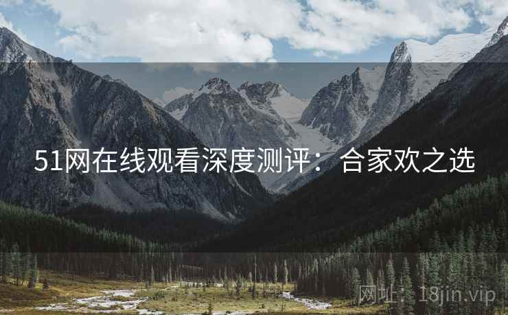51网在线观看深度测评：合家欢之选