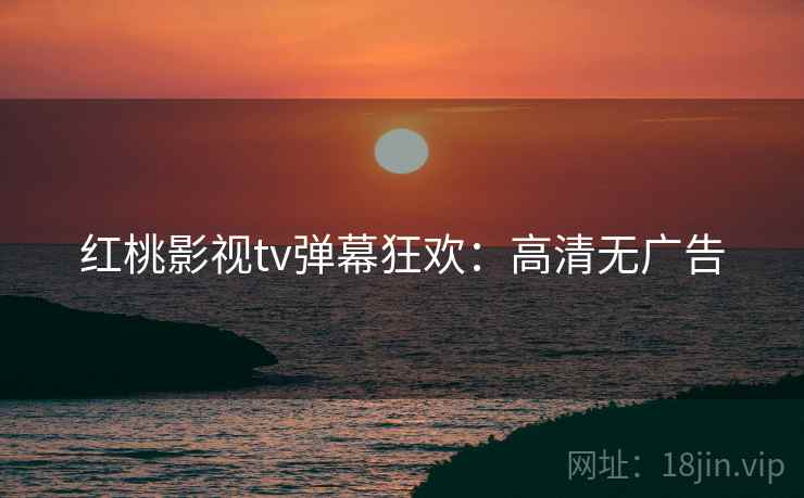 红桃影视tv弹幕狂欢：高清无广告