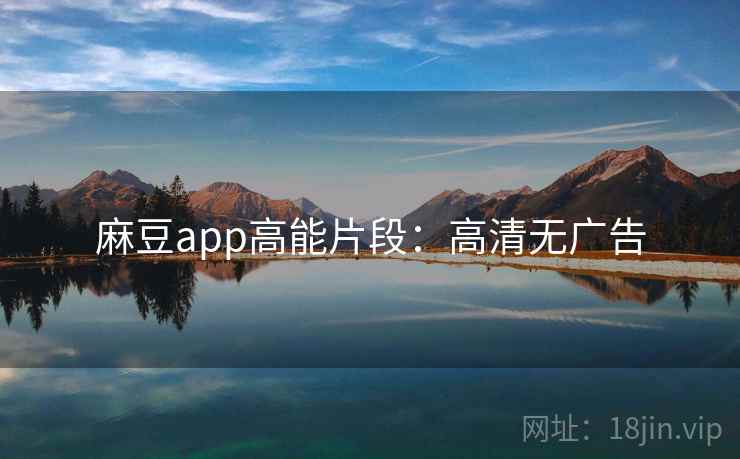 麻豆app高能片段：高清无广告