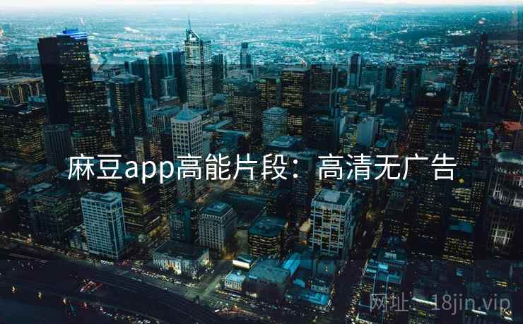 麻豆app高能片段：高清无广告
