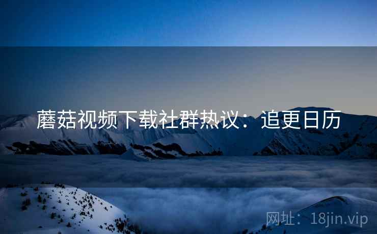 蘑菇视频下载社群热议：追更日历