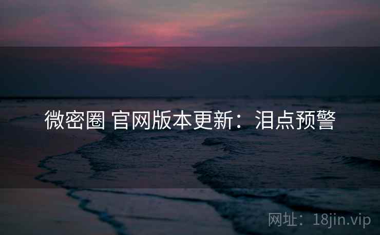微密圈 官网版本更新：泪点预警