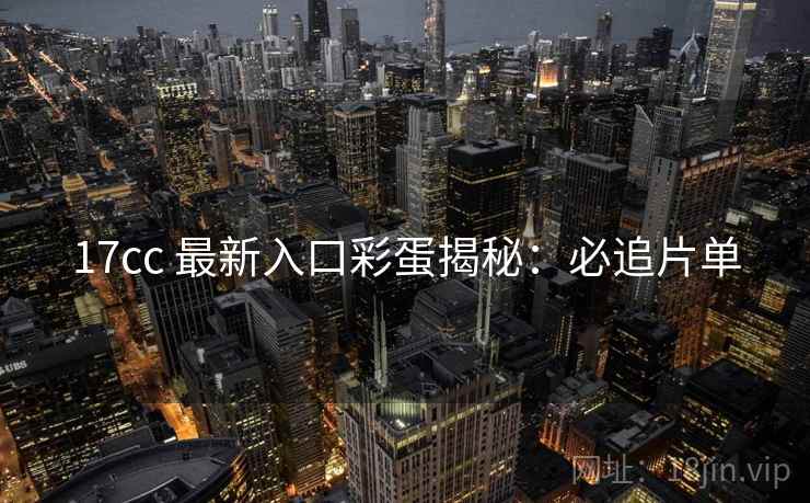 17cc 最新入口彩蛋揭秘：必追片单