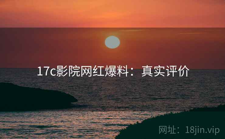 17c影院网红爆料：真实评价