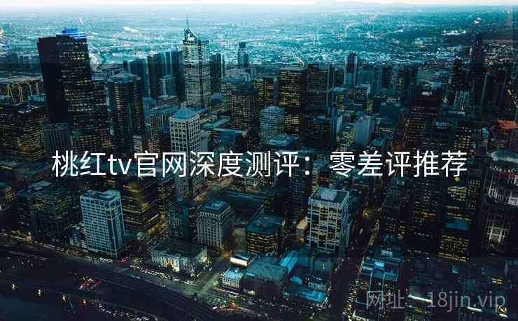 桃红tv官网深度测评：零差评推荐
