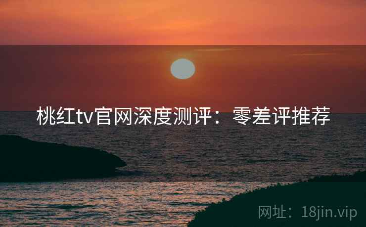 桃红tv官网深度测评：零差评推荐