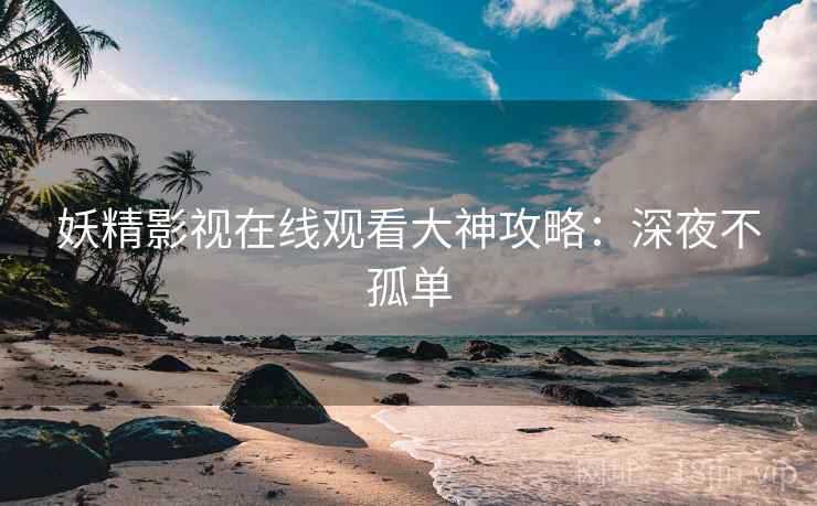 妖精影视在线观看大神攻略：深夜不孤单