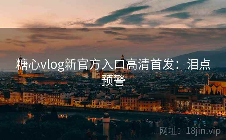 糖心vlog新官方入口高清首发：泪点预警