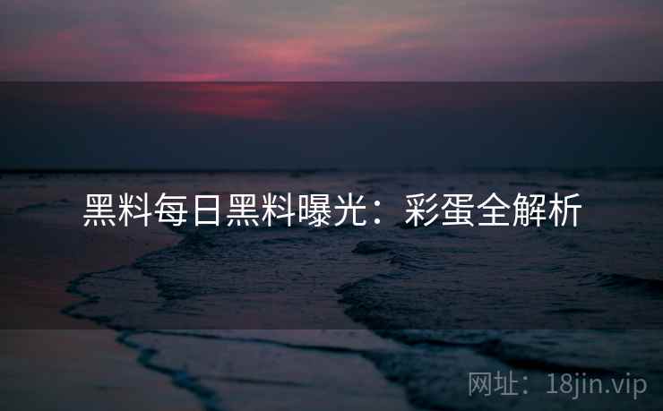 黑料每日黑料曝光：彩蛋全解析
