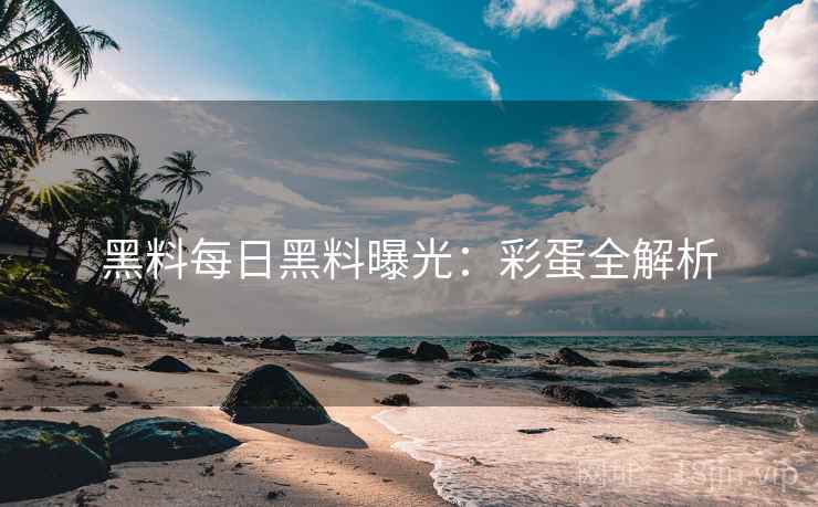 黑料每日黑料曝光：彩蛋全解析