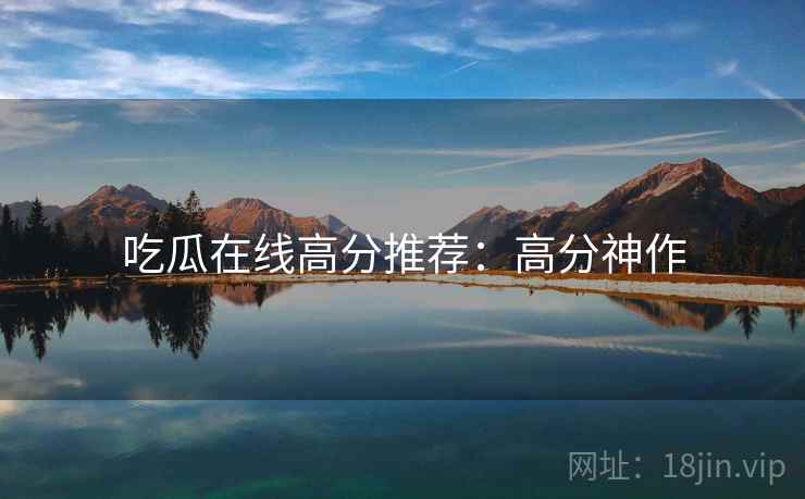 吃瓜在线高分推荐：高分神作