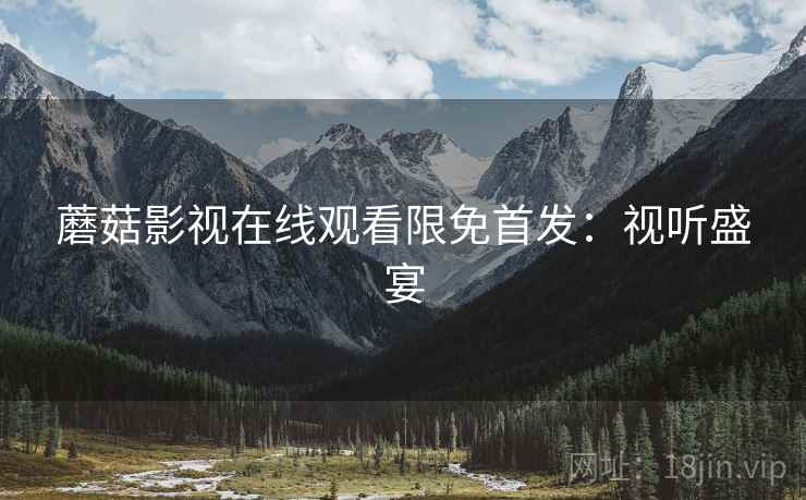 蘑菇影视在线观看限免首发：视听盛宴