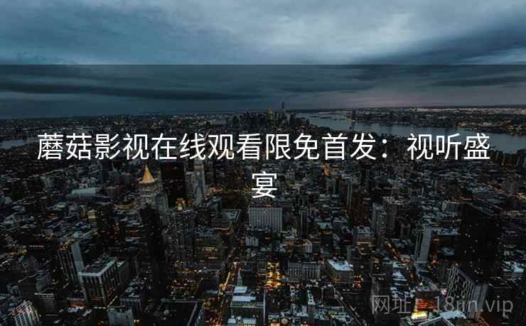 蘑菇影视在线观看限免首发：视听盛宴