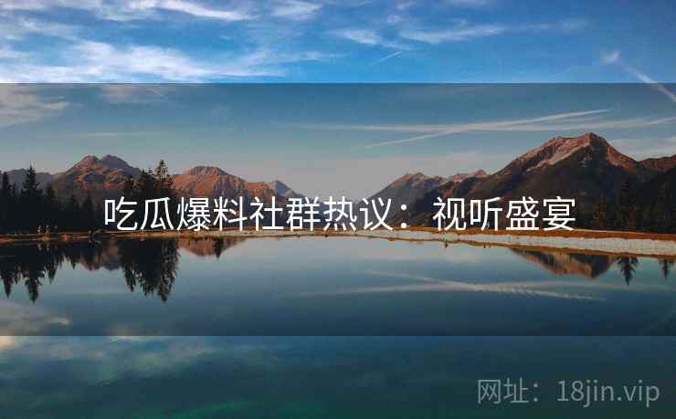 吃瓜爆料社群热议：视听盛宴