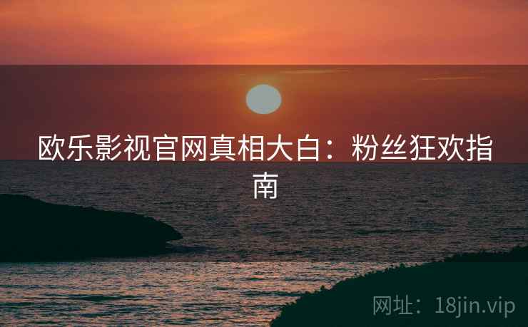 欧乐影视官网真相大白：粉丝狂欢指南