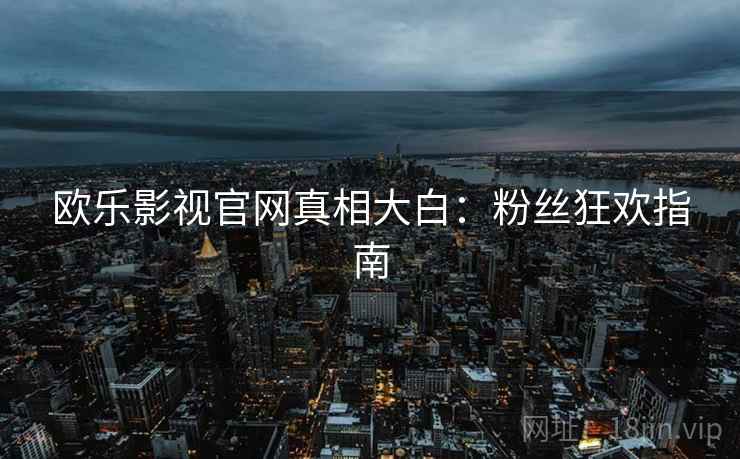 欧乐影视官网真相大白：粉丝狂欢指南