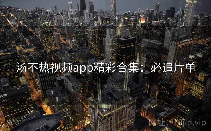 汤不热视频app精彩合集：必追片单