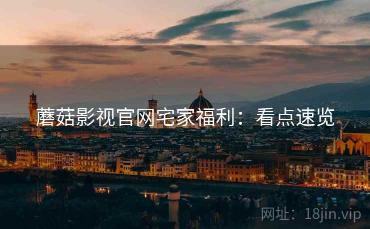 蘑菇影视官网宅家福利：看点速览
