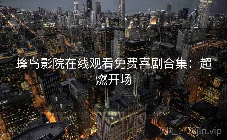 蜂鸟影院在线观看免费喜剧合集：超燃开场