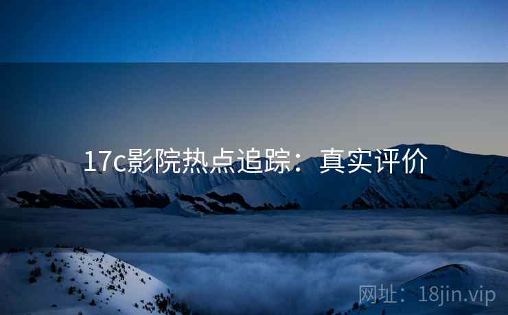 17c影院热点追踪：真实评价