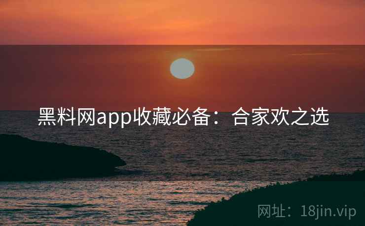 黑料网app收藏必备：合家欢之选