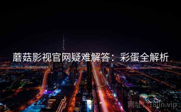 蘑菇影视官网疑难解答：彩蛋全解析
