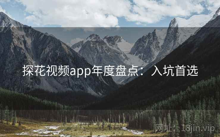 探花视频app年度盘点：入坑首选