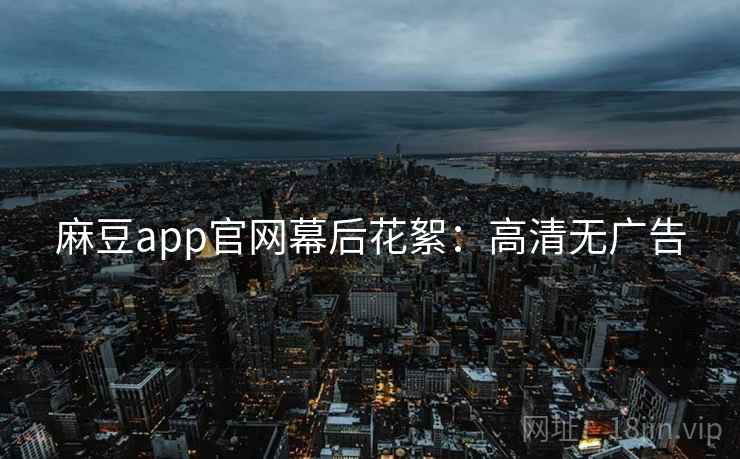 麻豆app官网幕后花絮：高清无广告