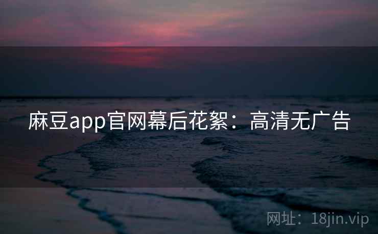 麻豆app官网幕后花絮：高清无广告
