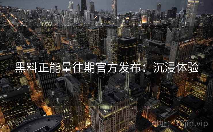 黑料正能量往期官方发布：沉浸体验