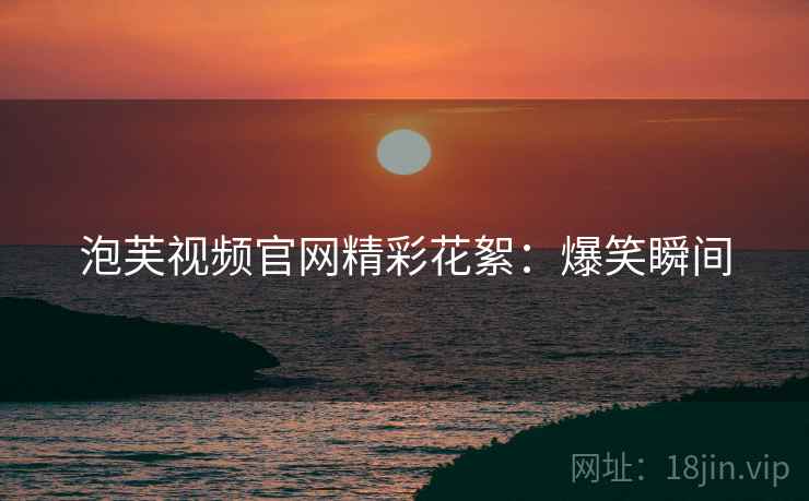泡芙视频官网精彩花絮：爆笑瞬间