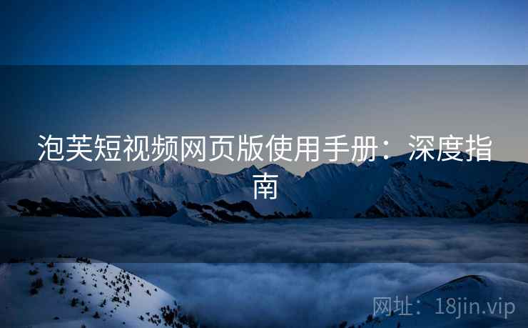泡芙短视频网页版使用手册：深度指南