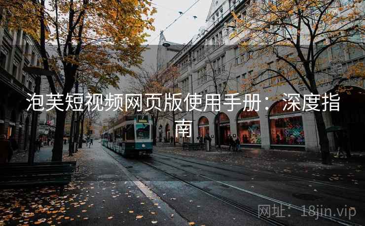 泡芙短视频网页版使用手册：深度指南