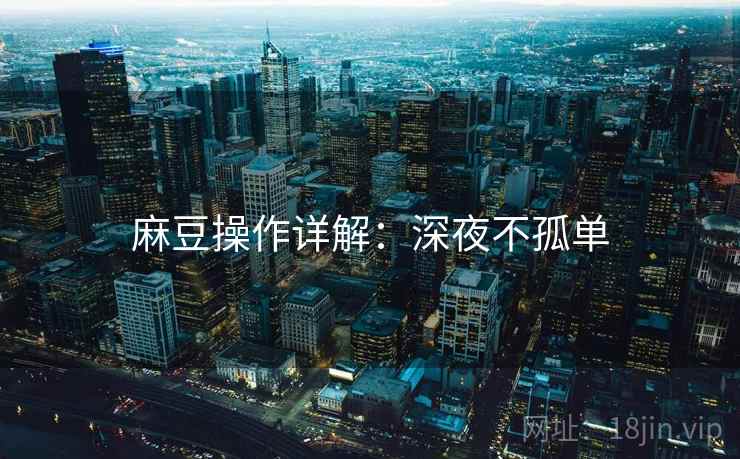 麻豆操作详解：深夜不孤单