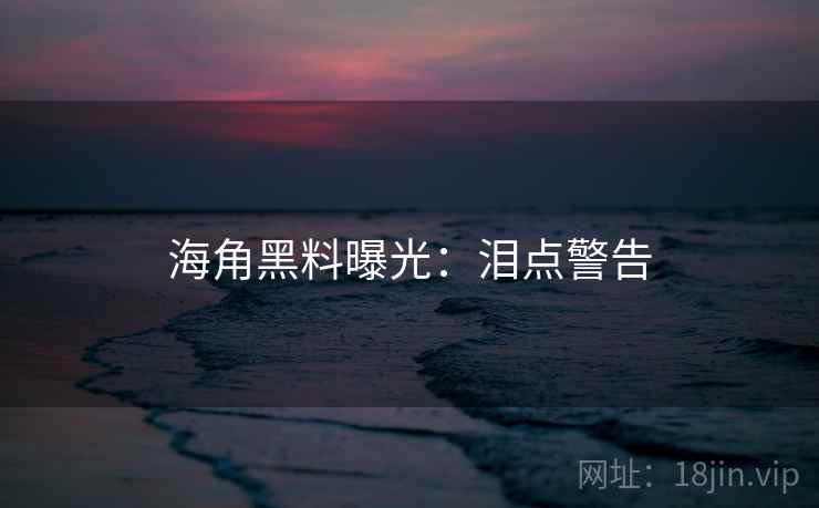 海角黑料曝光：泪点警告