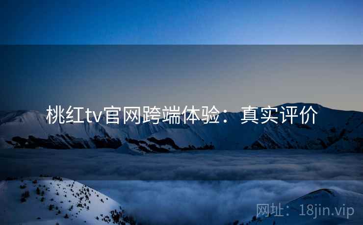 桃红tv官网跨端体验：真实评价