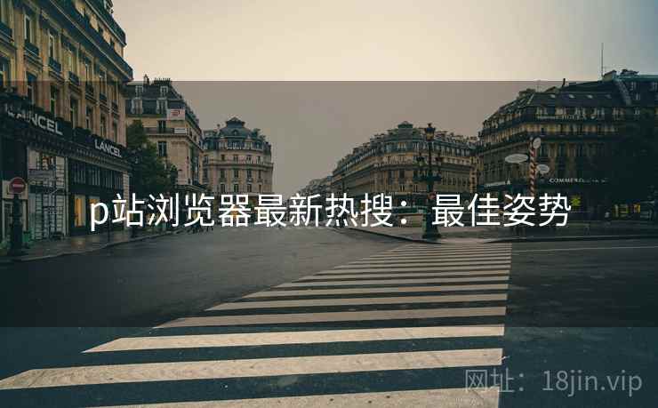 p站浏览器最新热搜：最佳姿势