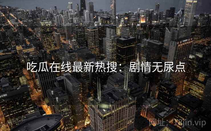 吃瓜在线最新热搜：剧情无尿点