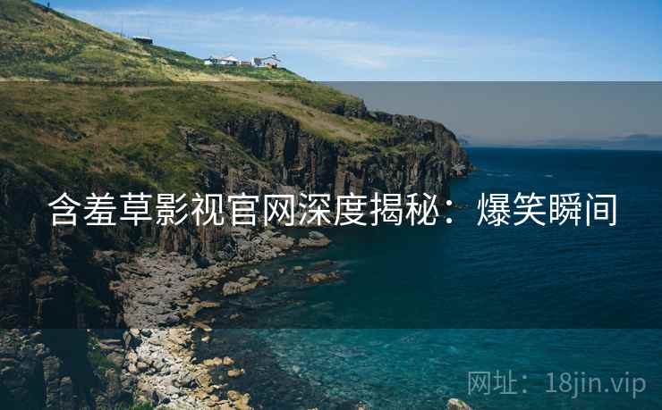 含羞草影视官网深度揭秘：爆笑瞬间