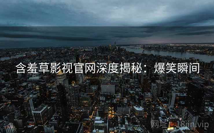 含羞草影视官网深度揭秘：爆笑瞬间