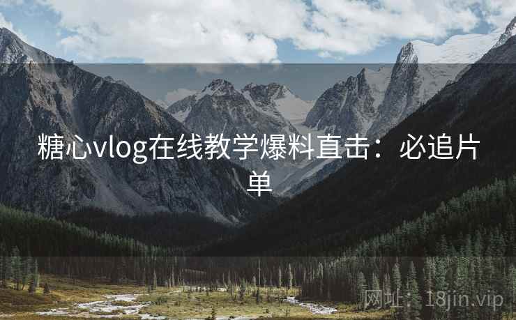 糖心vlog在线教学爆料直击：必追片单