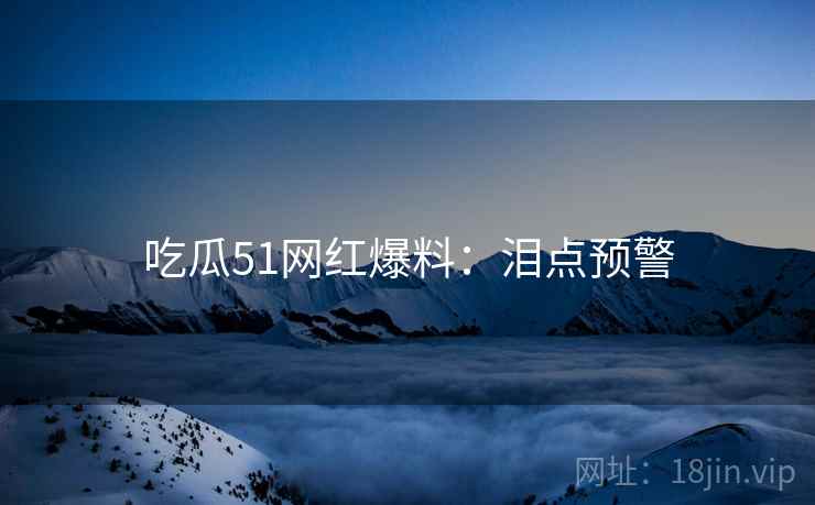 吃瓜51网红爆料：泪点预警