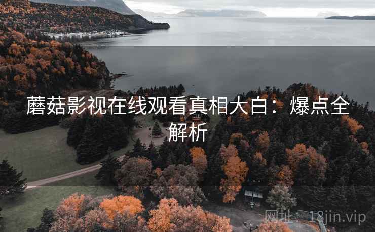 蘑菇影视在线观看真相大白：爆点全解析