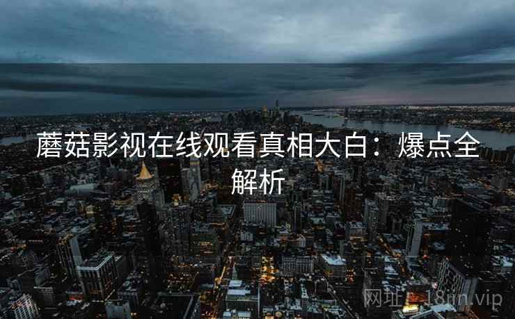 蘑菇影视在线观看真相大白：爆点全解析