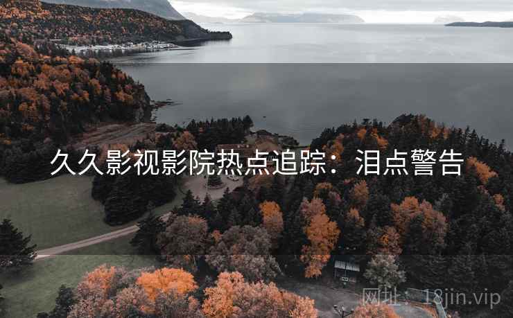 久久影视影院热点追踪：泪点警告