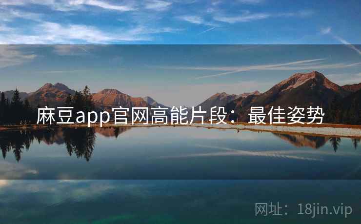 麻豆app官网高能片段：最佳姿势