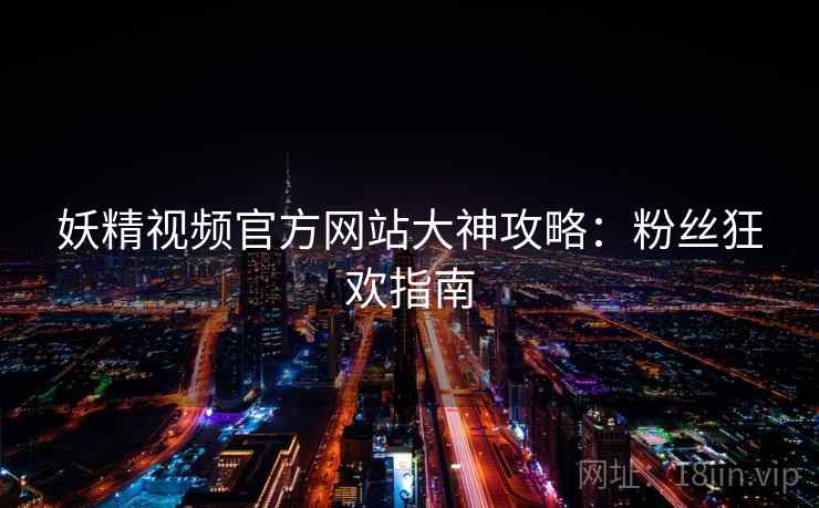 妖精视频官方网站大神攻略：粉丝狂欢指南