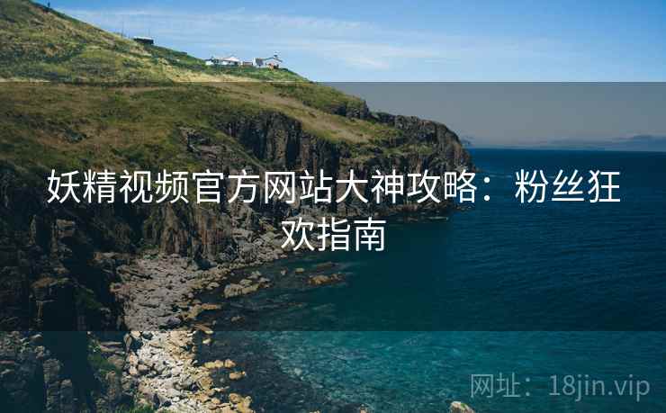妖精视频官方网站大神攻略：粉丝狂欢指南