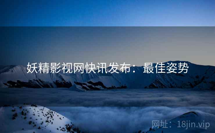 妖精影视网快讯发布：最佳姿势