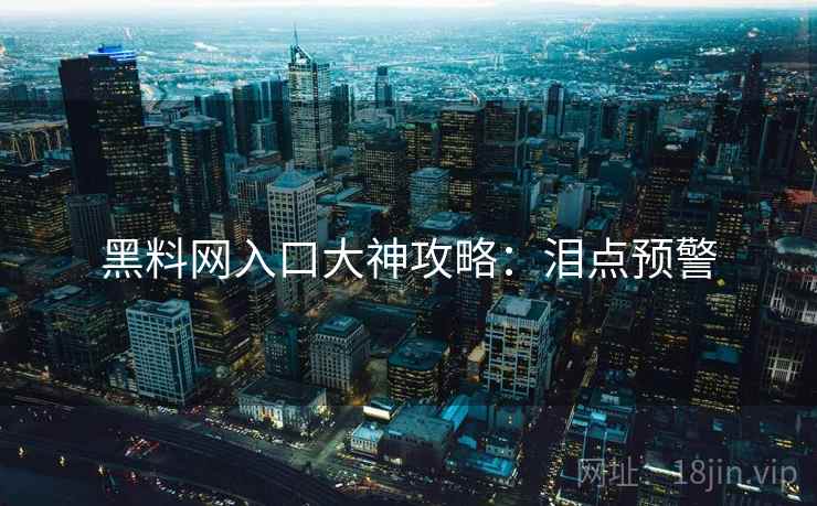 黑料网入口大神攻略：泪点预警